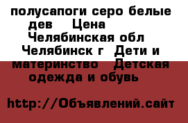 полусапоги серо-белые дев. › Цена ­ 2 500 - Челябинская обл., Челябинск г. Дети и материнство » Детская одежда и обувь   